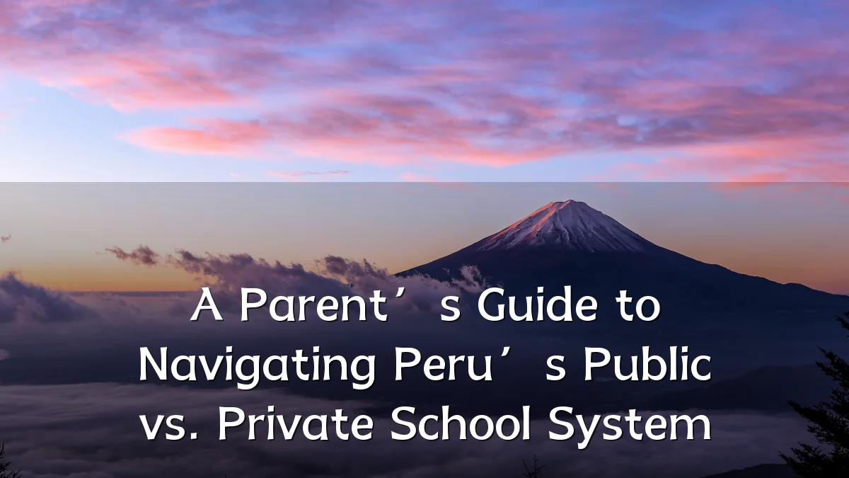 A Parent’s Guide to Navigating Peru’s Public vs. Private School System