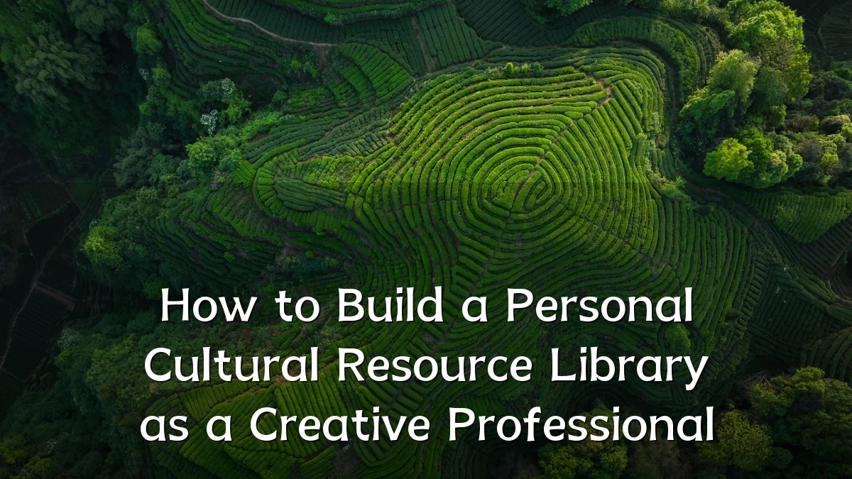 How to Build a Personal Cultural Resource Library as a Creative Professional