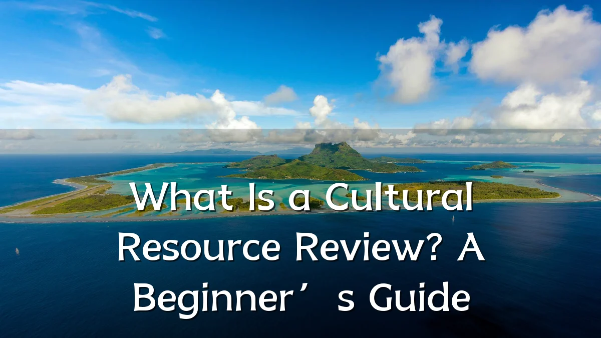 What Is a Cultural Resource Review? A Beginner’s Guide