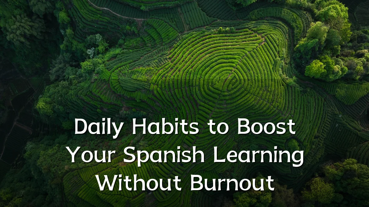 Daily Habits to Boost Your Spanish Learning Without Burnout