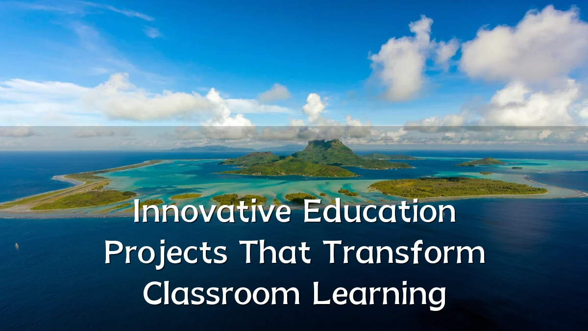 Innovative Education Projects That Transform Classroom Learning