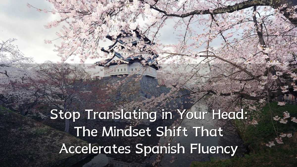 Stop Translating in Your Head: The Mindset Shift That Accelerates Spanish Fluency